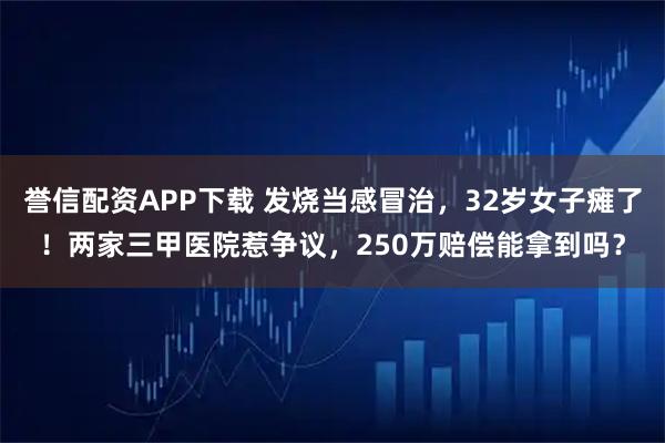 誉信配资APP下载 发烧当感冒治,32岁女子瘫了!两家三甲医院惹争议,250万赔偿能拿到吗?