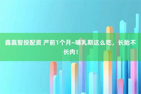 鑫赢智投配资 产前1个月~哺乳期这么吃，长胎不长肉！