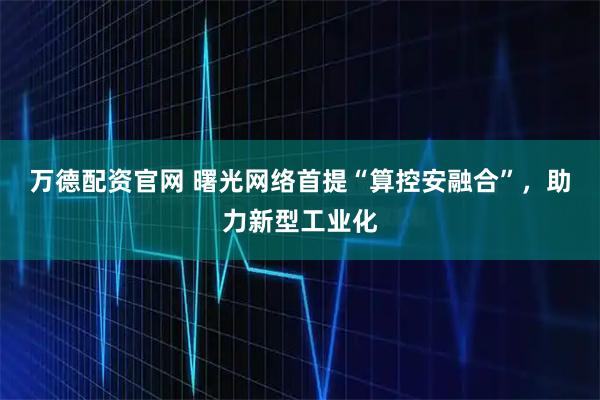 万德配资官网 曙光网络首提“算控安融合”,助力新型工业化