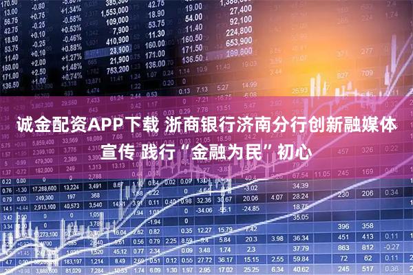 诚金配资APP下载 浙商银行济南分行创新融媒体宣传 践行“金融为民”初心