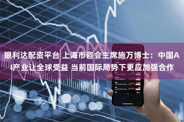 银利达配资平台 上海市咨会主席施万博士：中国AI产业让全球受益 当前国际局势下更应加强合作