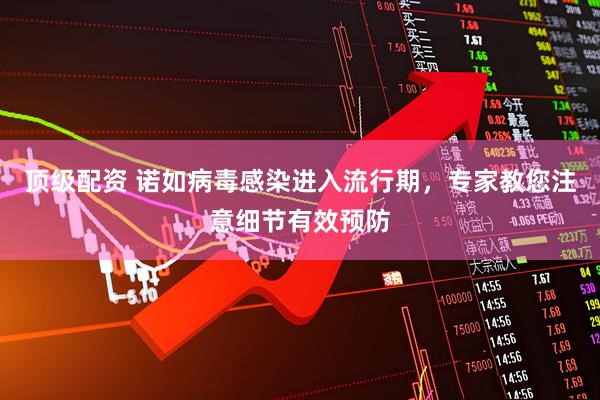 顶级配资 诺如病毒感染进入流行期，专家教您注意细节有效预防