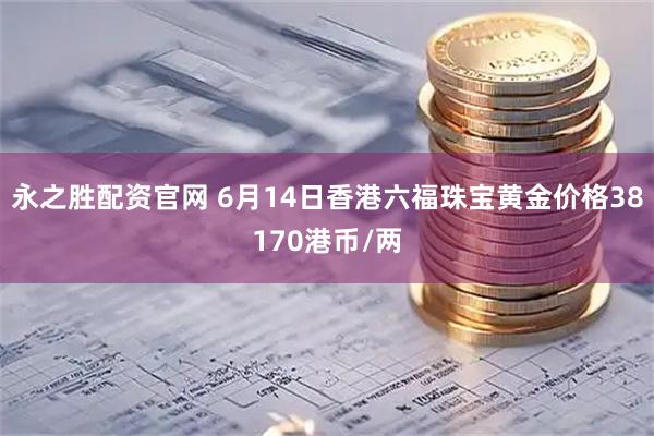 永之胜配资官网 6月14日香港六福珠宝黄金价格38170港币/两