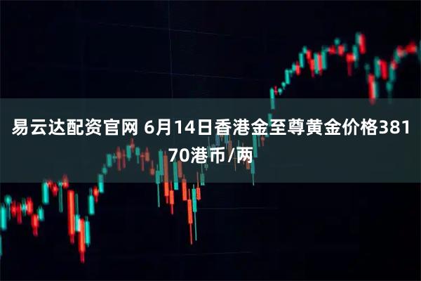 易云达配资官网 6月14日香港金至尊黄金价格38170港币/两