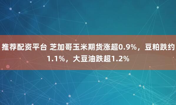 推荐配资平台 芝加哥玉米期货涨超0.9%，豆粕跌约1.1%，大豆油跌超1.2%