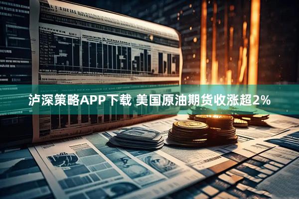 泸深策略APP下载 美国原油期货收涨超2%