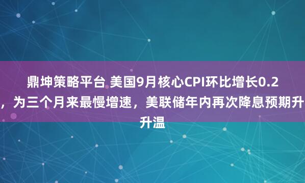 鼎坤策略平台 美国9月核心CPI环比增长0.2%，为三个月来最慢增速，美联储年内再次降息预期升温