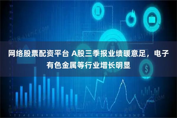 网络股票配资平台 A股三季报业绩暖意足，电子有色金属等行业增长明显