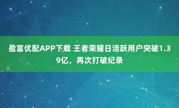盈富优配APP下载 王者荣耀日活跃用户突破1.39亿，再次打破纪录