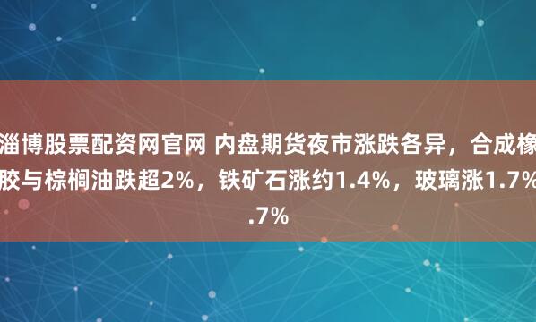 淄博股票配资网官网 内盘期货夜市涨跌各异，合成橡胶与棕榈油跌超2%，铁矿石涨约1.4%，玻璃涨1.7%