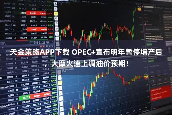 天金策略APP下载 OPEC+宣布明年暂停增产后,大摩火速上调油价预期!