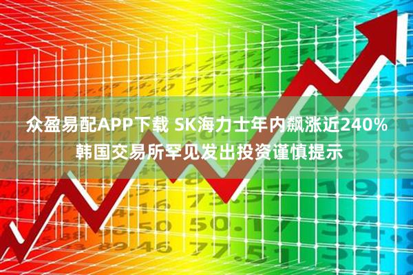 众盈易配APP下载 SK海力士年内飙涨近240% 韩国交易所罕见发出投资谨慎提示