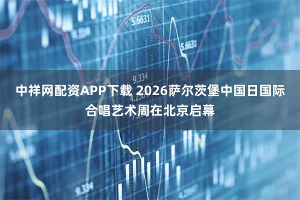 中祥网配资APP下载 2026萨尔茨堡中国日国际合唱艺术周在北京启幕