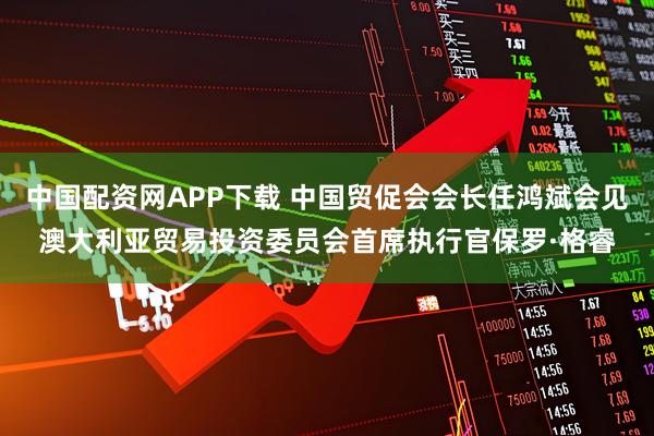 中国配资网APP下载 中国贸促会会长任鸿斌会见澳大利亚贸易投资委员会首席执行官保罗·格睿