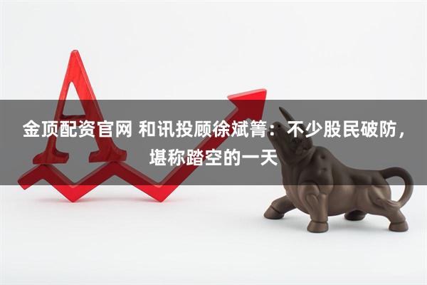 金顶配资官网 和讯投顾徐斌箐：不少股民破防，堪称踏空的一天