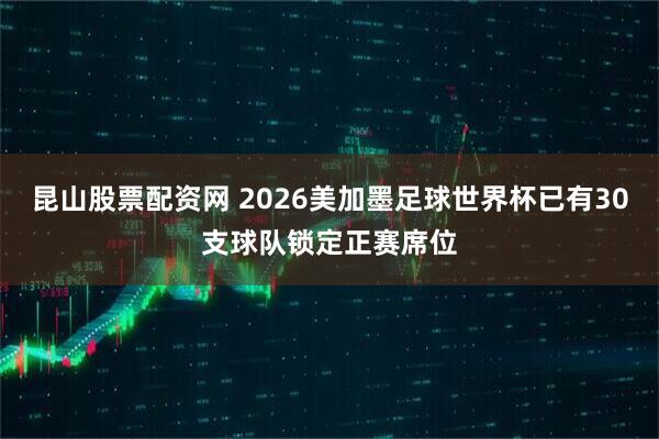 昆山股票配资网 2026美加墨足球世界杯已有30支球队锁定正赛席位