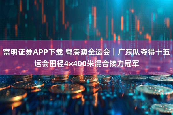 富明证券APP下载 粤港澳全运会｜广东队夺得十五运会田径4×400米混合接力冠军