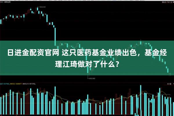 日进金配资官网 这只医药基金业绩出色，基金经理江琦做对了什么？