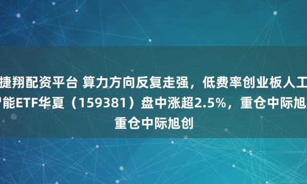 捷翔配资平台 算力方向反复走强，低费率创业板人工智能ETF华夏（159381）盘中涨超2.5%，重仓中际旭创