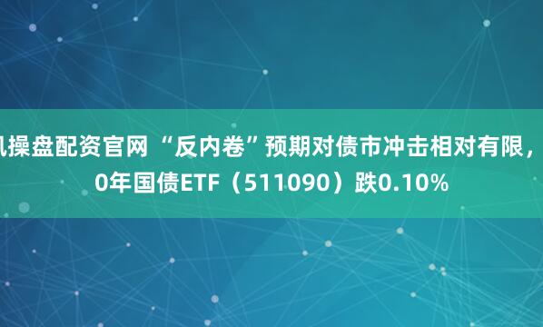 讯操盘配资官网 “反内卷”预期对债市冲击相对有限，30年国债ETF（511090）跌0.10%