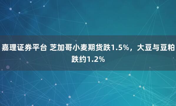 嘉理证券平台 芝加哥小麦期货跌1.5%，大豆与豆粕跌约1.2%