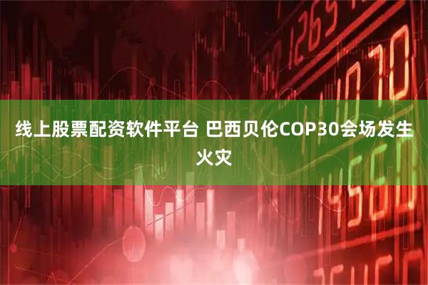 线上股票配资软件平台 巴西贝伦COP30会场发生火灾