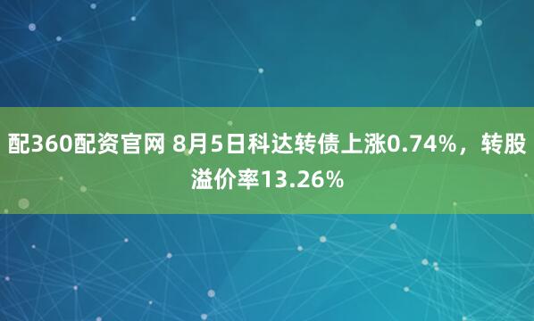 配360配资官网 8月5日科达转债上涨0.74%，转股溢价率13.26%