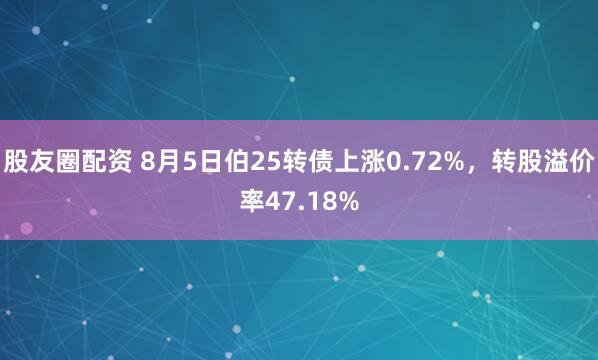 股友圈配资 8月5日伯25转债上涨0.72%，转股溢价率47.18%