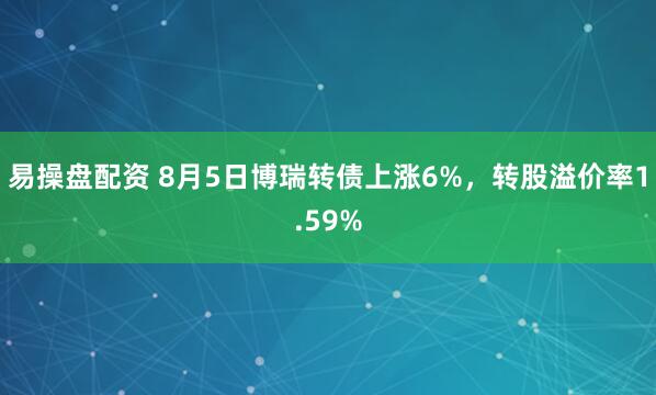 易操盘配资 8月5日博瑞转债上涨6%，转股溢价率1.59%