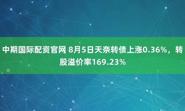 中期国际配资官网 8月5日天奈转债上涨0.36%，转股溢价率169.23%