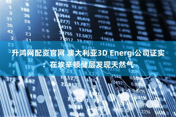 升鸿网配资官网 澳大利亚3D Energi公司证实：在埃辛顿储层发现天然气