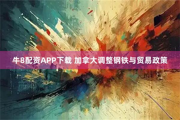 牛8配资APP下载 加拿大调整钢铁与贸易政策