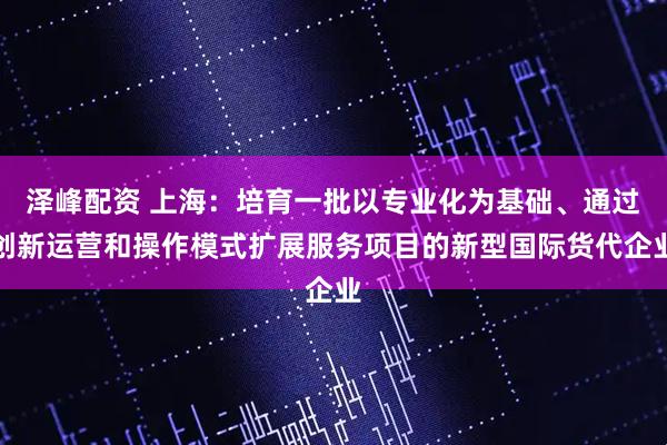 泽峰配资 上海：培育一批以专业化为基础、通过创新运营和操作模式扩展服务项目的新型国际货代企业