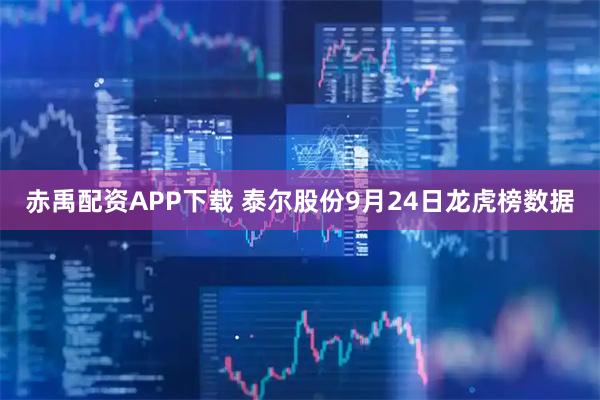 赤禹配资APP下载 泰尔股份9月24日龙虎榜数据