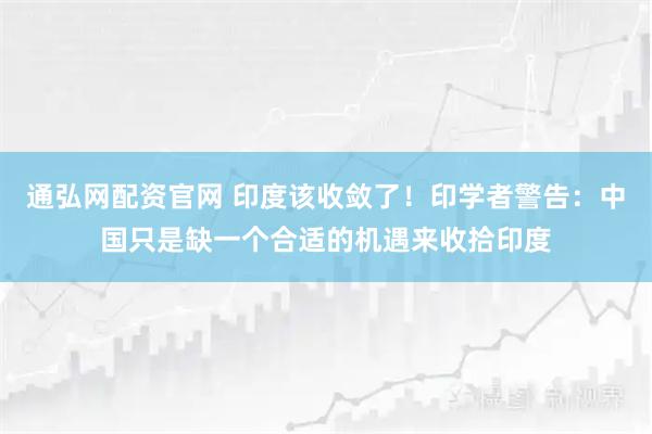 通弘网配资官网 印度该收敛了！印学者警告：中国只是缺一个合适的机遇来收拾印度