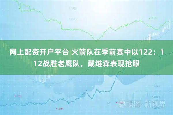 网上配资开户平台 火箭队在季前赛中以122：112战胜老鹰队，戴维森表现抢眼