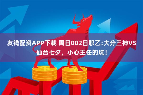 友钱配资APP下载 周日002日职乙:大分三神VS仙台七夕,小心主任的坑!