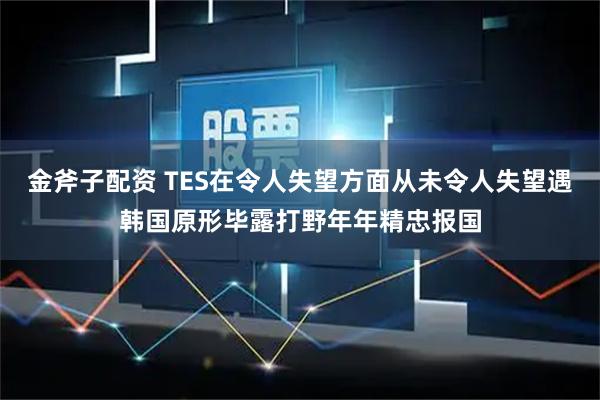 金斧子配资 TES在令人失望方面从未令人失望遇韩国原形毕露打野年年精忠报国