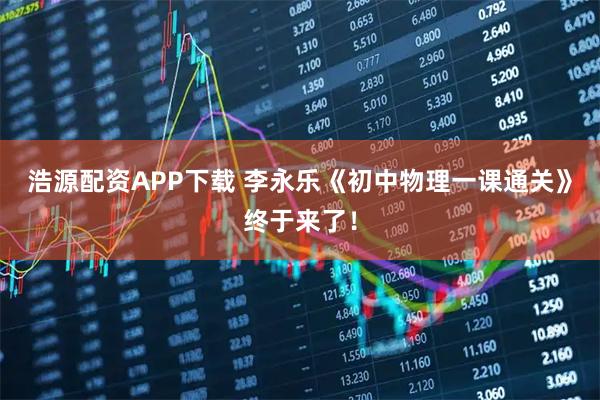 浩源配资APP下载 李永乐《初中物理一课通关》终于来了!