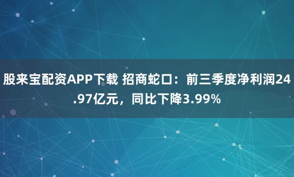 股来宝配资APP下载 招商蛇口:前三季度净利润24.97亿元,同比下降3.99%