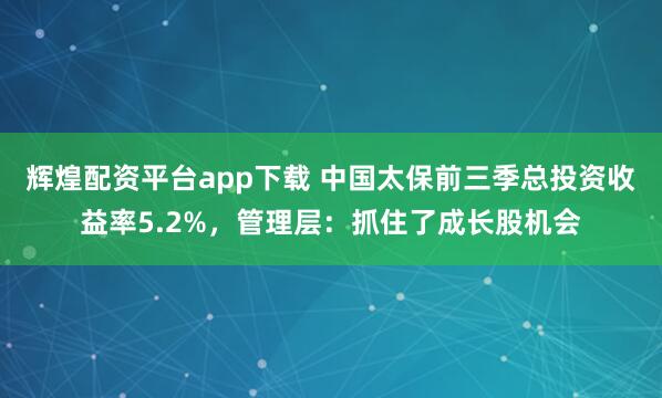 辉煌配资平台app下载 中国太保前三季总投资收益率5.2%，管理层：抓住了成长股机会