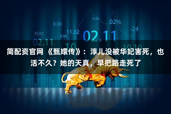 简配资官网 《甄嬛传》：淳儿没被华妃害死，也活不久？她的天真，早把路走死了