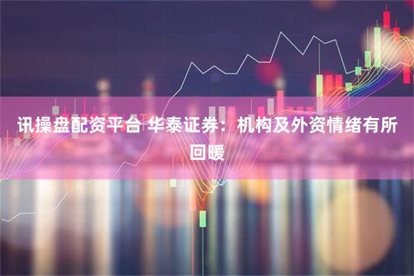 讯操盘配资平台 华泰证券：机构及外资情绪有所回暖