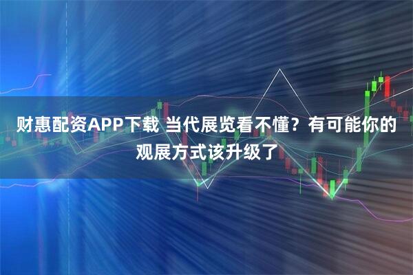 财惠配资APP下载 当代展览看不懂？有可能你的观展方式该升级了