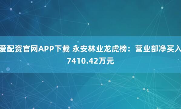 爱配资官网APP下载 永安林业龙虎榜：营业部净买入7410.42万元