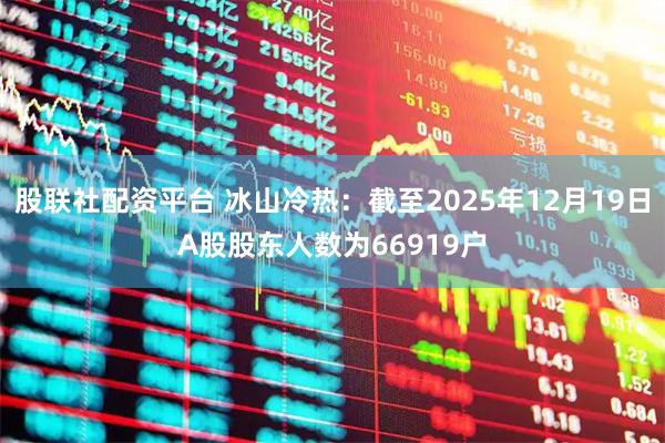 股联社配资平台 冰山冷热：截至2025年12月19日A股股东人数为66919户