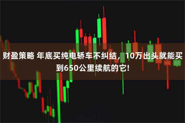 财盈策略 年底买纯电轿车不纠结，10万出头就能买到650公里续航的它!