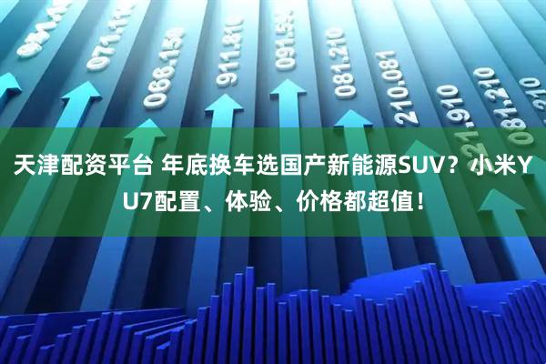 天津配资平台 年底换车选国产新能源SUV？小米YU7配置、体验、价格都超值！