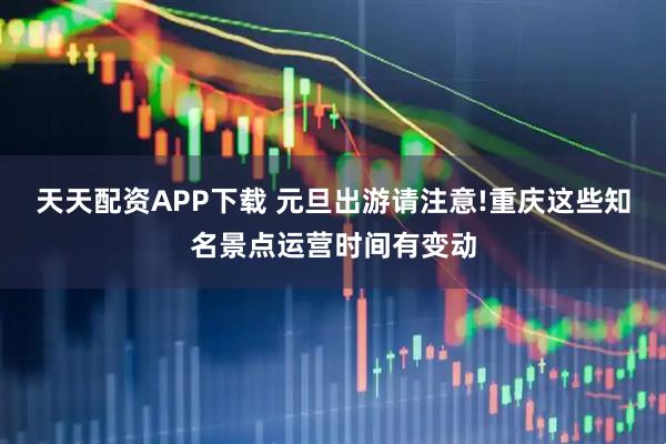 天天配资APP下载 元旦出游请注意!重庆这些知名景点运营时间有变动