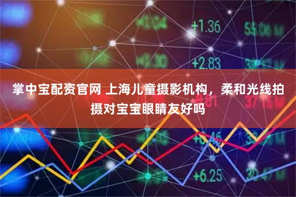 掌中宝配资官网 上海儿童摄影机构，柔和光线拍摄对宝宝眼睛友好吗